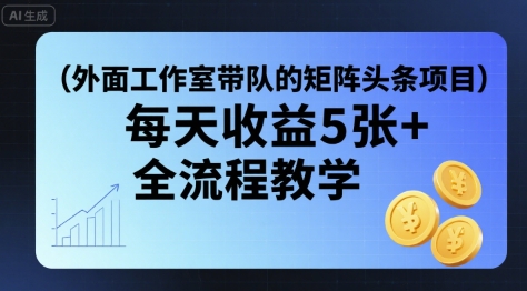 外面工作室带队的矩阵头条挂G项目，每天收益5张+，全流程教学【附全套工具】-星火轻创