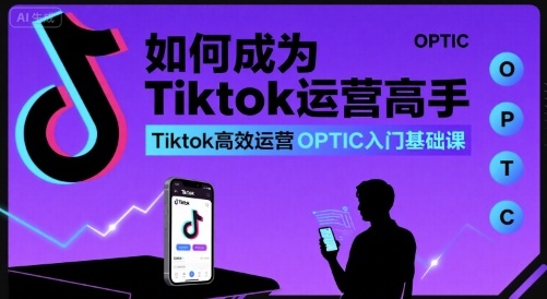 如何成为Tiktok运营高手，Tiktok高效运营OPTIC入门基础课-星火轻创