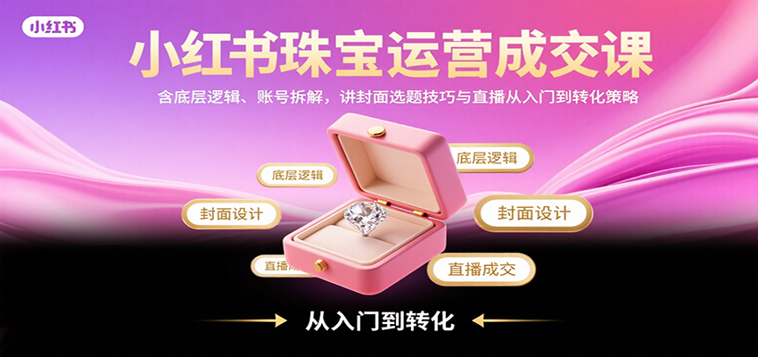 小红书珠宝运营成交课：含底层逻辑、账号拆解，讲封面选题技巧与直播从入门到转化策略-星火轻创