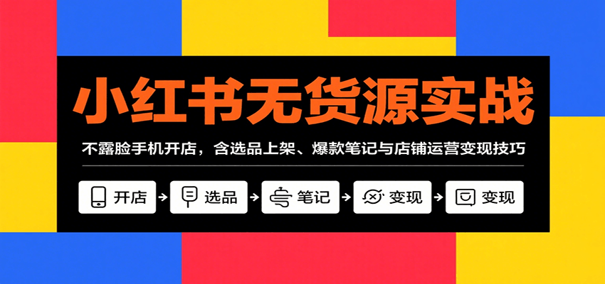 小红书无货源实战,不露脸手机开店,含选品上架、爆款笔记与店铺运营变现技巧-星火轻创