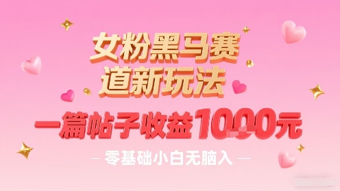 女粉黑马赛道新玩法，一篇帖子收益1k，零基础小白无脑入非常适合-星火轻创