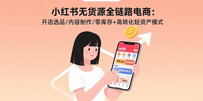 小红书无货源全链路电商：开店选品/内容制作/零库存+高转化轻资产模式-星火轻创
