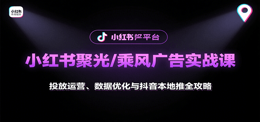 小红书聚光/乘风广告实战课:投放运营、数据优化与抖音本地推全攻略-星火轻创