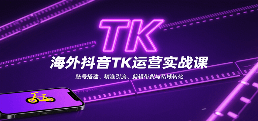 海外抖音TK运营实战课:账号搭建、精准引流、剪辑带货与私域转化-星火轻创