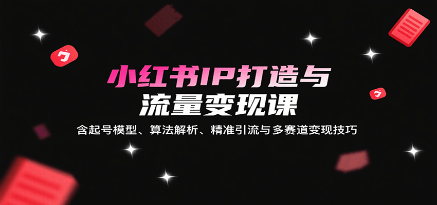 小红书IP打造与流量变现课:含起号模型、算法解析、精准引流与多赛道变现技巧-星火轻创