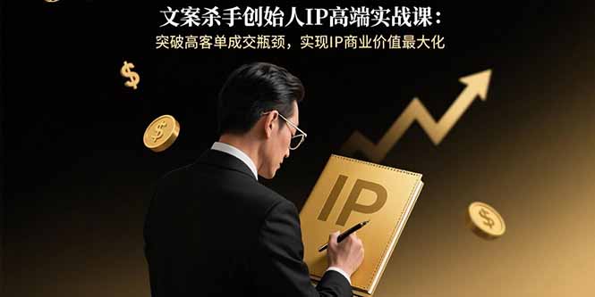 文案杀手创始人IP高端实战课：突破高客单成交瓶颈，实现IP商业价值最大化-星火轻创