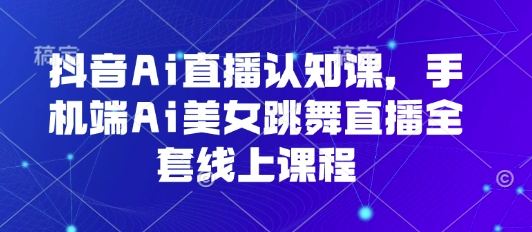抖音Ai直播认知课，手机端Ai美女跳舞直播全套线上课程-星火轻创