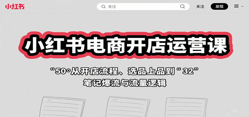 小红书电商开店运营课:从开店流程、选品上品到笔记爆流与流量逻辑-星火轻创