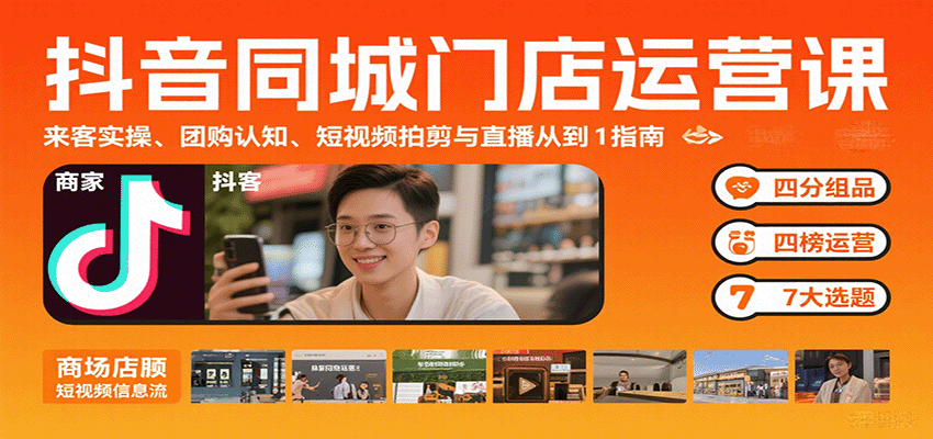 抖音同城门店运营课:来客实操、团购认知、短视频拍剪与直播从0到1指南-星火轻创
