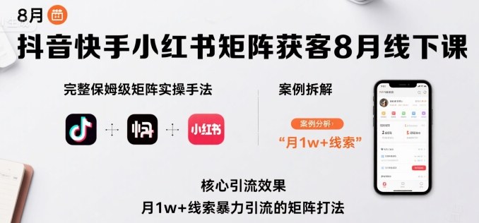 抖音快手小红书矩阵获客8月线下课，完整保姆级矩阵实操手法与案例拆解，月1w+线索暴力引流的矩阵打法-星火轻创