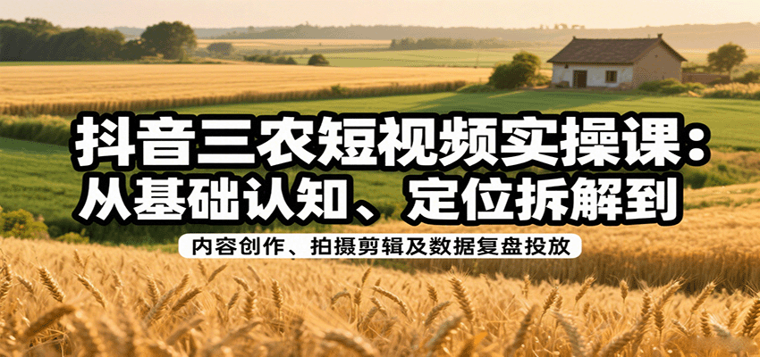 抖音三农短视频实操课：从基础认知、定位拆解到内容创作、拍摄剪辑及数据复盘投放-星火轻创