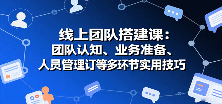 线上团队搭建课:团队认知、业务准备、人员管理、协议签订等多环节实用技巧-星火轻创