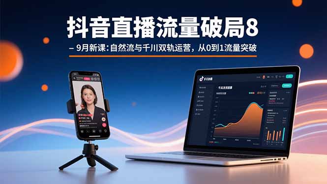 抖音直播流量破局8-9月新课：自然流与千川双轨运营，从0到1流量突破-星火轻创
