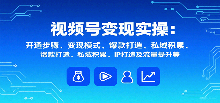 视频号变现实操,含开通步骤、变现模式、爆款打造、私域积累、IP打造及流量提升等-星火轻创