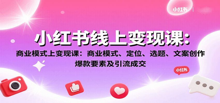 小红书线上变现课:商业模式、定位、选题、文案创作、爆款要素及引流成交-星火轻创
