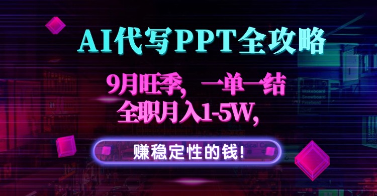 AI代写PPT全攻略，9月旺季，一单一结，全职月入1-5W，赚稳定性的钱！-星火轻创