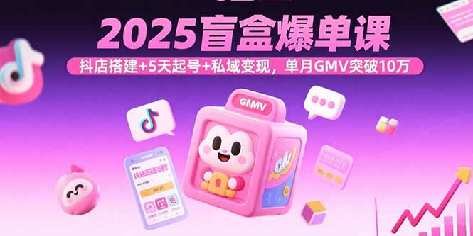 2025盲盒爆单课，抖店搭建+5天起号+私域变现，单月GMV突破10万-星火轻创