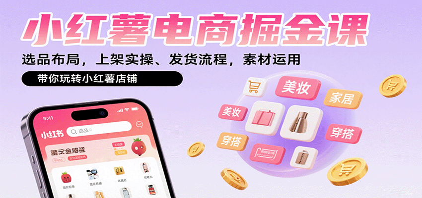 小红薯电商掘金课:选品布局,上架实操、发货流程,素材运用,带你玩转小红薯店铺-星火轻创