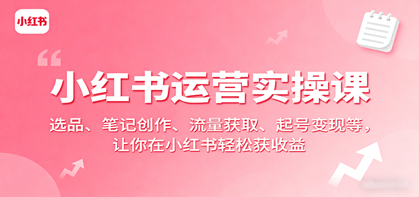 小红书运营实操课:选品、笔记创作、流量获取、起号变现等,让你在小红书轻松获收益-星火轻创