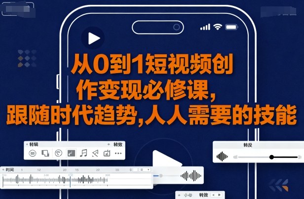 从0到1短视频创作变现必修课，跟随时代趋势，人人需要的技能-星火轻创
