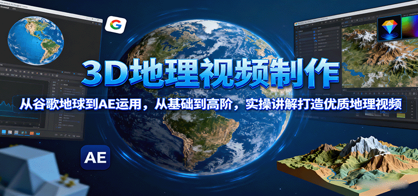 3D地理视频制作,从谷歌地球到AE运用,从基础到高阶,实操讲解打造优质地理视频-星火轻创