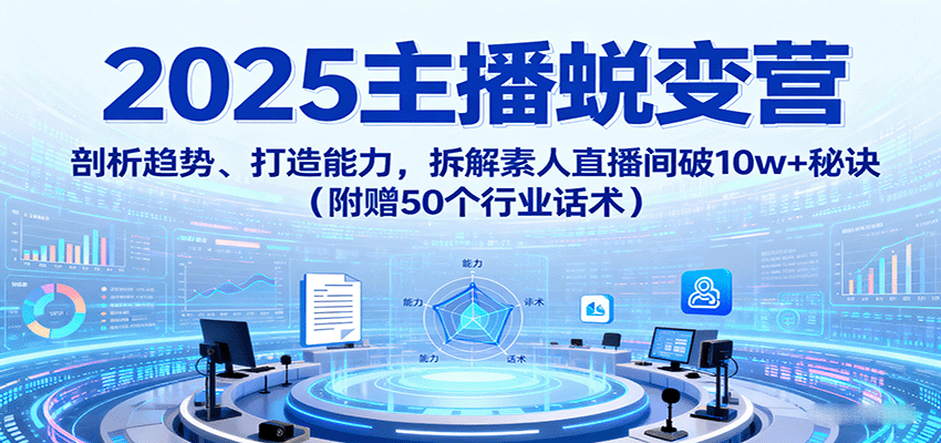 2025主播蜕变营:剖析趋势、打造能力,拆解素人直播间破10w+秘诀(附赠50个行业话术)-星火轻创