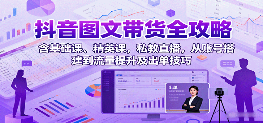 抖音图文带货全攻略:含基础课、精英课,私教直播,从账号搭建到流量提升及出单技巧-星火轻创