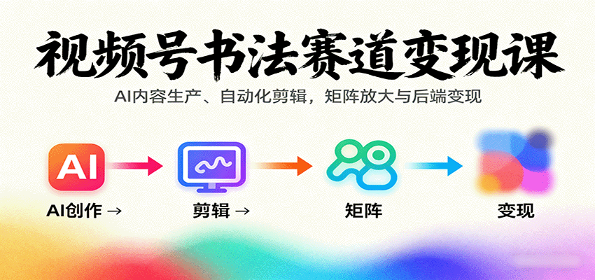 视频号书法赛道变现课:AI内容生产、自动化剪辑,矩阵放大与后端变现-星火轻创