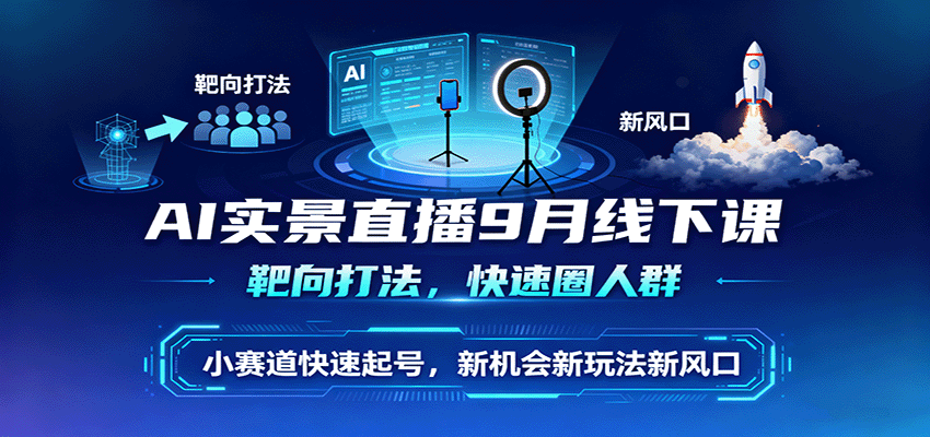 AI实景直播9月线下课,靶向打法,快速圈人群,小塞道快速起号,新机会新玩法新风口-星火轻创