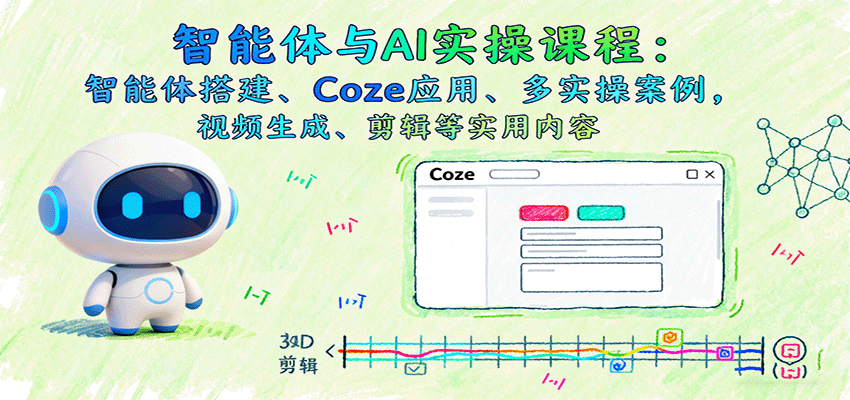 智能体与AI实操课程:智能体搭建、Coze应用、多实操案例,视频生成、剪辑等实用内容-星火轻创