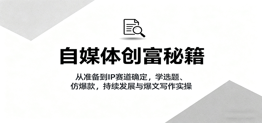自媒体创富秘籍:从准备到IP赛道确定,学选题、仿爆款,持续发展与爆文写作实操-星火轻创