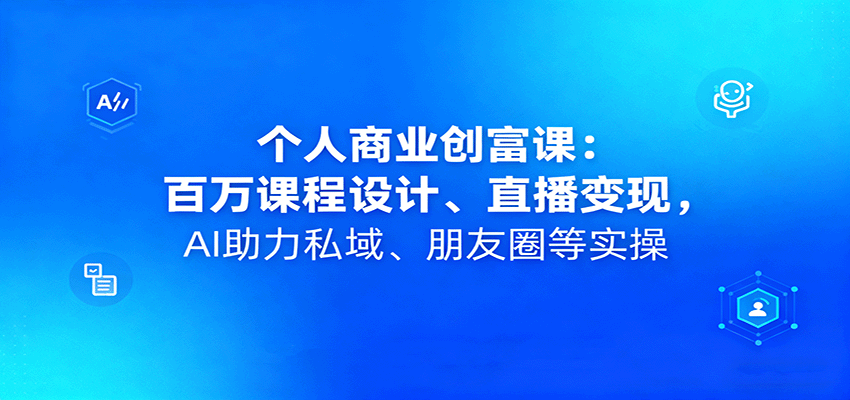 个人商业创富课:百万课程设计、直播变现,AI助力私域、朋友圈等实操-星火轻创