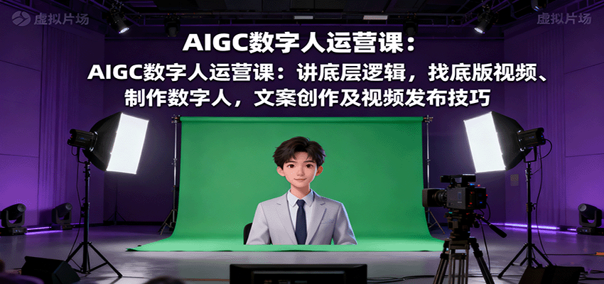 AIGC数字人运营课:讲底层逻辑,找底版视频、制作数字人,文案创作及视频发布技巧-星火轻创