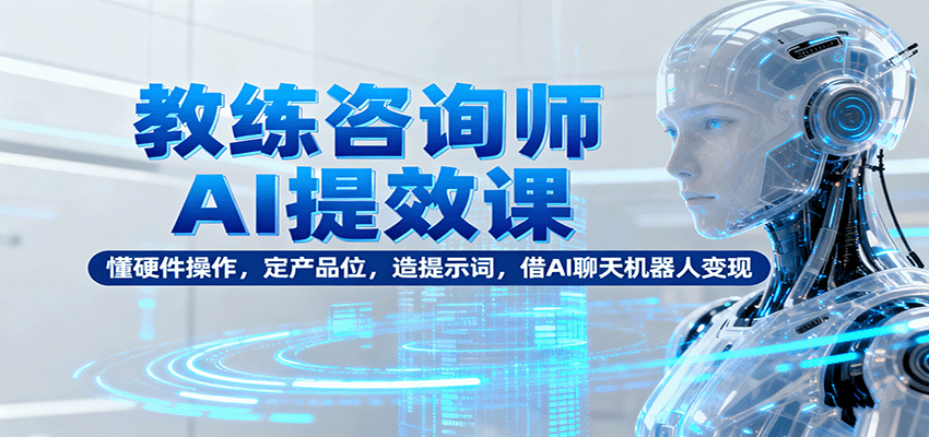 教练咨询师AI提效课:懂硬件操作,定产品位,造提示词,借AI聊天机器人变现-星火轻创