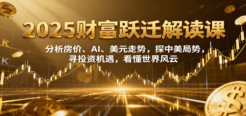 2025财富跃迁解读:析房价、AI、美元走势,探中美局势,寻投资机遇,看懂世界风云-星火轻创
