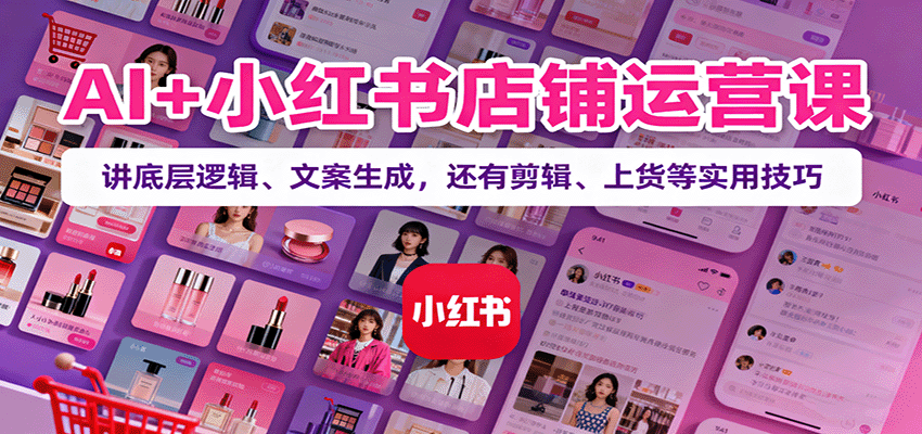 AI+小红书店铺运营课:讲底层逻辑、文案生成,还有剪辑、上货等实用技巧-星火轻创