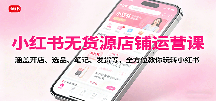 小红书无货源店铺运营课:涵盖开店、选品、笔记、发货等,全方位教你玩转小红书-星火轻创