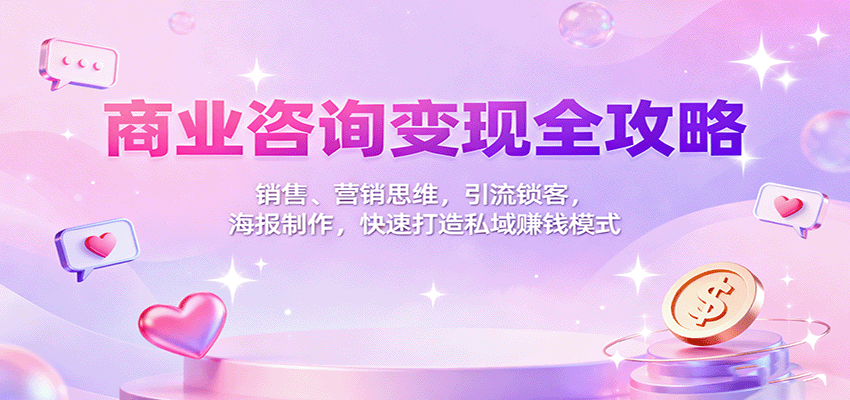 商业咨询变现全攻略:销售、营销思维,引流锁客,海报制作,快速打造私域赚钱模式-星火轻创