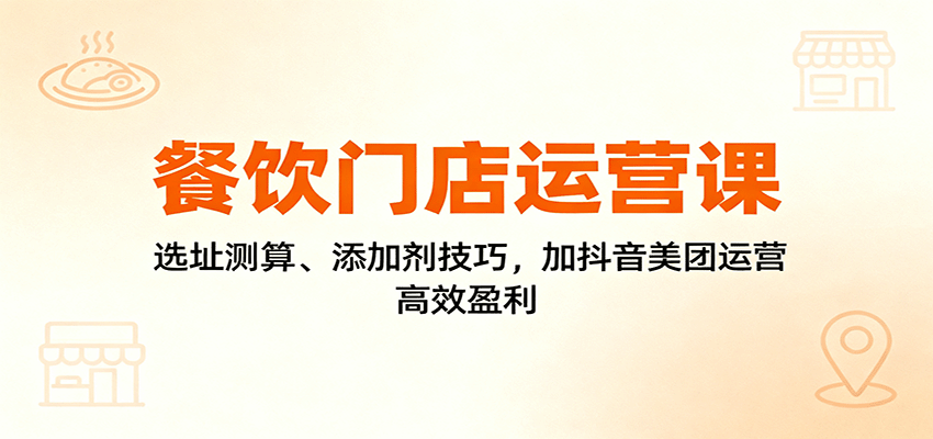 餐饮门店运营课:选址测算、添加剂技巧,加抖音美团运营,高效盈利-星火轻创