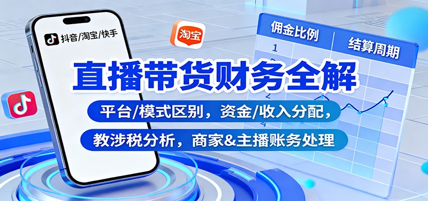 直播带货财务全解:平台/模式区别,资金/收入分配,涉税分析,商家&主播账务处理-星火轻创