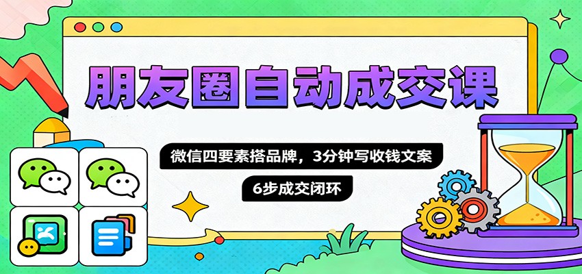 朋友圈自动成交课，微信四要素搭品牌，3分钟写收钱文案，6步成交闭环-星火轻创