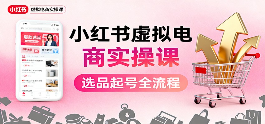 小红书虚拟电商实操课:选品起号+AI 内容创作+店铺运营+引流私域+自动化发笔记-星火轻创