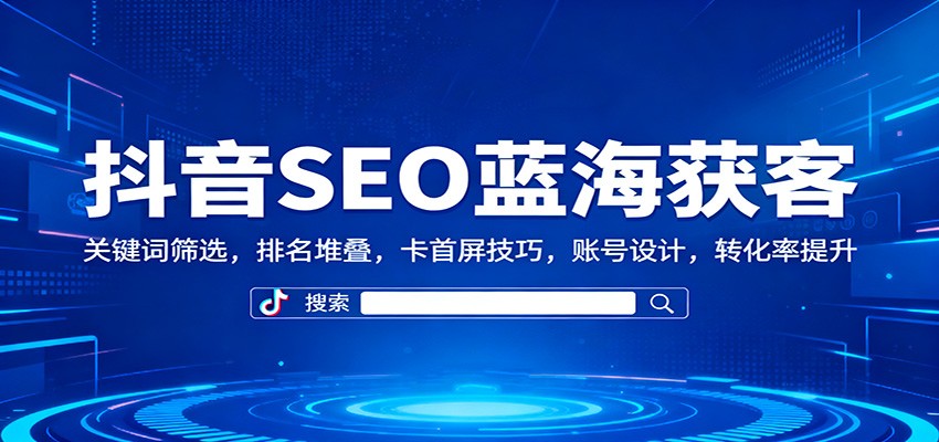 抖音SEO蓝海获客:关键词筛选,排名堆叠,卡首屏技巧,账号设计,转化率提升-星火轻创