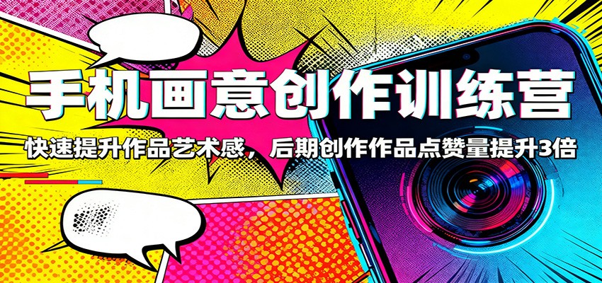 手机画意创作训练营:快速提升作品艺术感,后期创作作品点赞量提升3倍-星火轻创