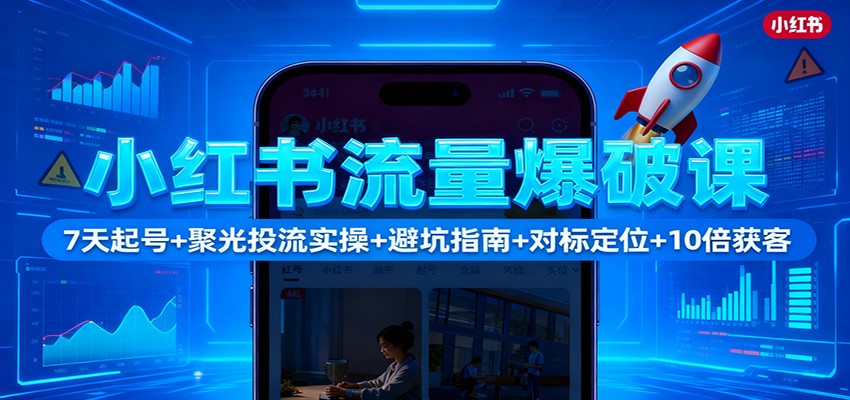 小红书流量爆破课:7天起号+聚光投流实操+避坑指南+对标定位+10倍获客-小艾项目网