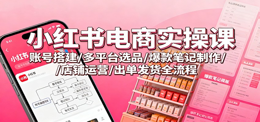 小红书电商实操课:账号搭建/多平台选品/爆款笔记制作/店铺运营/出单发货全流程-星火轻创