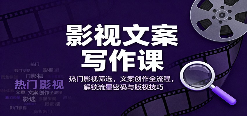 影视文案写作课:热门影视筛选,文案创作全流程,解锁流量密码与版权技巧-星火轻创
