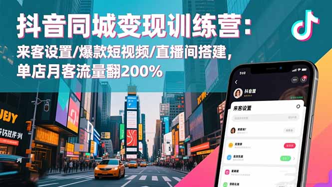 抖音同城变现训练营：来客设置/爆款短视频/直播间搭建,单店月客流量翻200%-星火轻创
