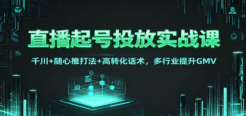 直播起号投放实战课:千川+随心推打法+高转化话术,多行业提升GMV-星火轻创