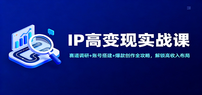 IP高变现实战课:赛道调研+账号搭建+爆款创作全攻略,解锁高收入布局-星火轻创